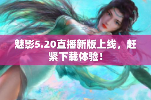 魅影5.20直播新版上线，赶紧下载体验！