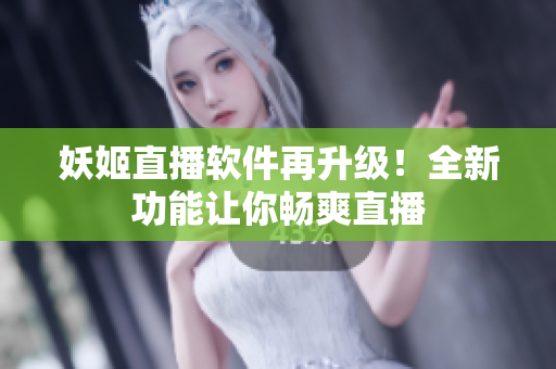 妖姬直播软件再升级！全新功能让你畅爽直播
