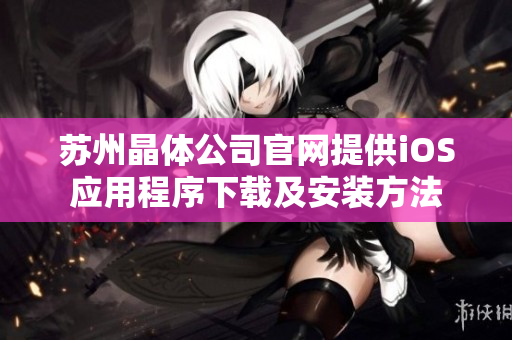 苏州晶体公司官网提供iOS应用程序下载及安装方法
