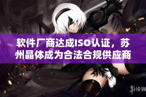 软件厂商达成ISO认证，苏州晶体成为合法合规供应商