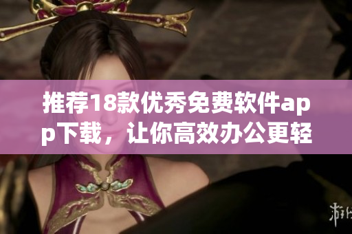 推荐18款优秀免费软件app下载，让你高效办公更轻松