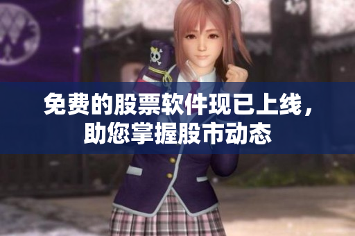 免费的股票软件现已上线，助您掌握股市动态