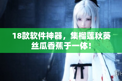18款软件神器，集榴莲秋葵丝瓜香蕉于一体！