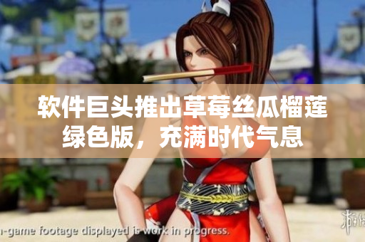 软件巨头推出草莓丝瓜榴莲绿色版，充满时代气息