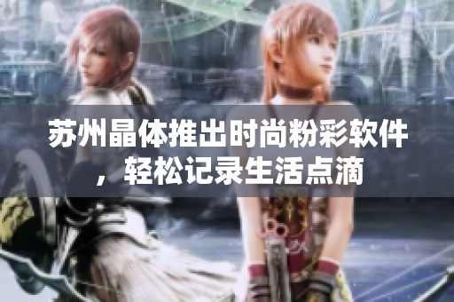 苏州晶体推出时尚粉彩软件，轻松记录生活点滴