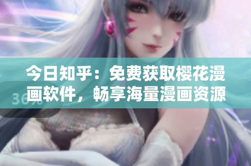 今日知乎：免费获取樱花漫画软件，畅享海量漫画资源！