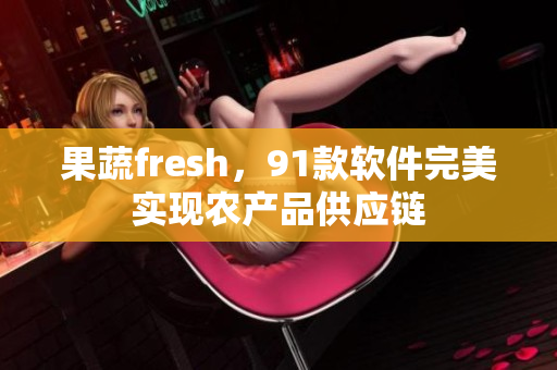 果蔬fresh，91款软件完美实现农产品供应链
