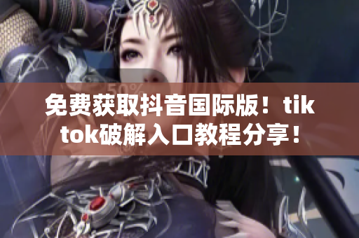 免费获取抖音国际版！tiktok破解入口教程分享！