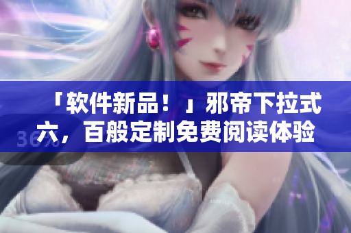 「软件新品！」邪帝下拉式六，百般定制免费阅读体验