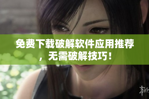 免费下载破解软件应用推荐，无需破解技巧！