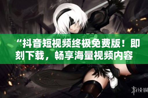 “抖音短视频终极免费版！即刻下载，畅享海量视频内容！”
