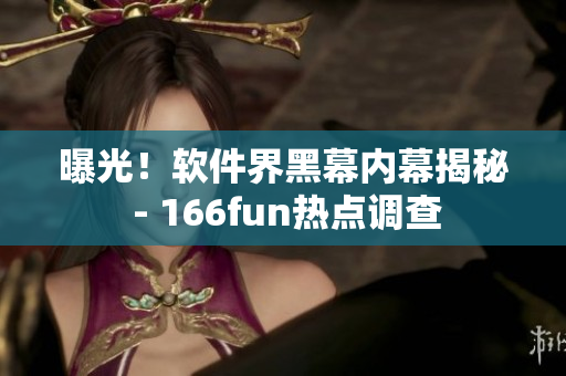 曝光！软件界黑幕内幕揭秘 - 166fun热点调查