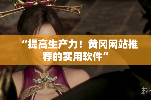 “提高生产力！黄冈网站推荐的实用软件”