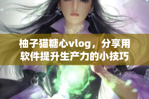柚子猫糖心vlog，分享用软件提升生产力的小技巧