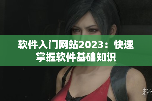 软件入门网站2023：快速掌握软件基础知识