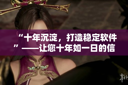 “十年沉淀，打造稳定软件”——让您十年如一日的信赖！