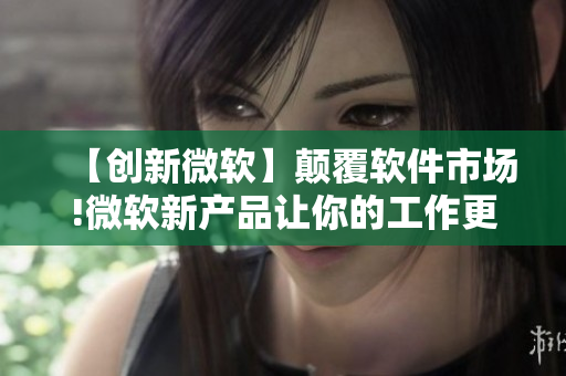 【创新微软】颠覆软件市场!微软新产品让你的工作更高效!