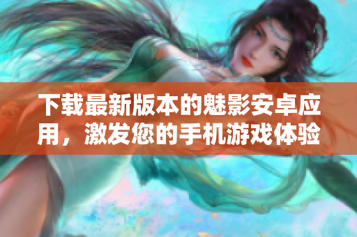 下载最新版本的魅影安卓应用，激发您的手机游戏体验