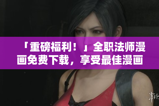 「重磅福利！」全职法师漫画免费下载，享受最佳漫画软件阅读体验！