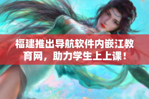 福建推出导航软件内嵌江教育网，助力学生上上课！
