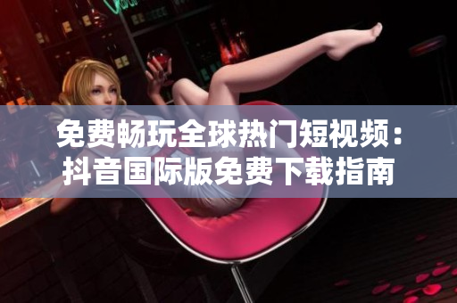 免费畅玩全球热门短视频：抖音国际版免费下载指南