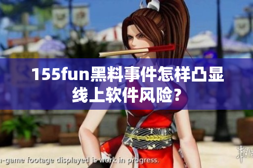 155fun黑料事件怎样凸显线上软件风险？