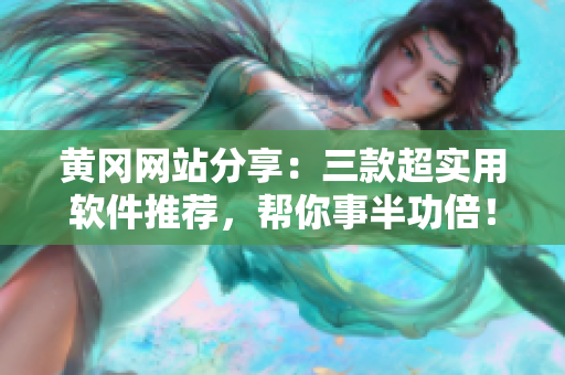 黄冈网站分享：三款超实用软件推荐，帮你事半功倍！