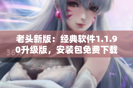 老头新版：经典软件1.1.90升级版，安装包免费下载！