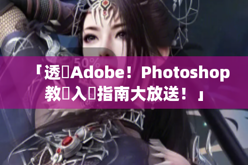 「透視Adobe！Photoshop教學入門指南大放送！」