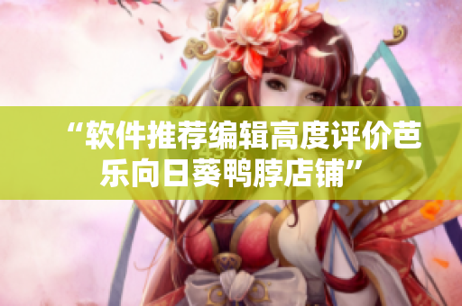 “软件推荐编辑高度评价芭乐向日葵鸭脖店铺”