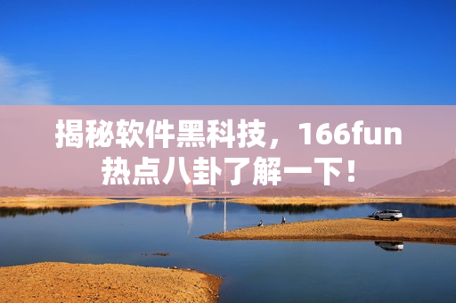 揭秘软件黑科技，166fun热点八卦了解一下！