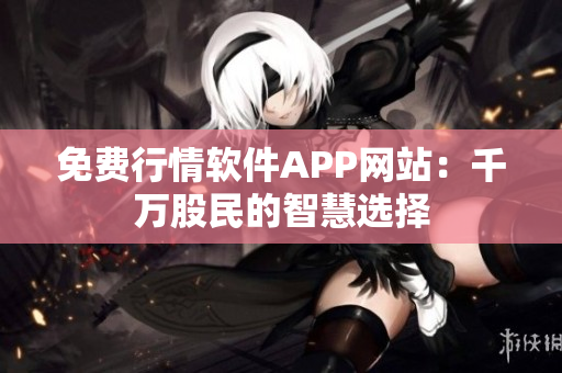 免费行情软件APP网站：千万股民的智慧选择