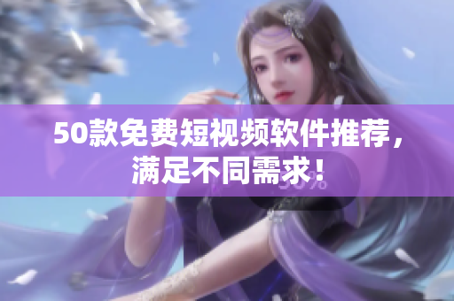 50款免费短视频软件推荐，满足不同需求！