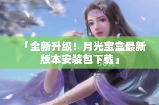 「全新升级！月光宝盒最新版本安装包下载」
