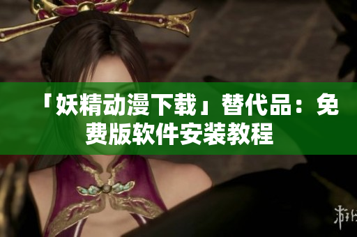 「妖精动漫下载」替代品：免费版软件安装教程