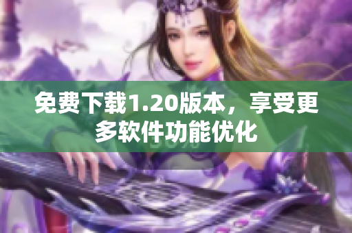 免费下载1.20版本，享受更多软件功能优化