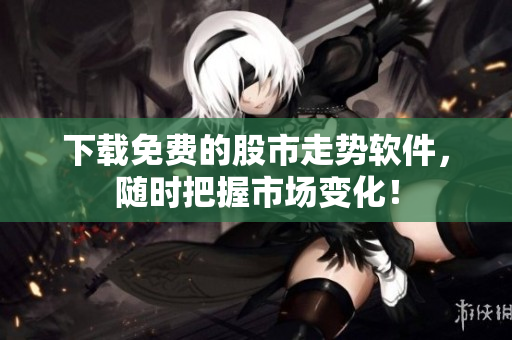 下载免费的股市走势软件，随时把握市场变化！