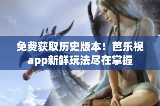免费获取历史版本！芭乐视app新鲜玩法尽在掌握