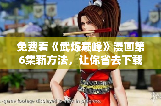 免费看《武炼巅峰》漫画第6集新方法，让你省去下载软件的烦恼！
