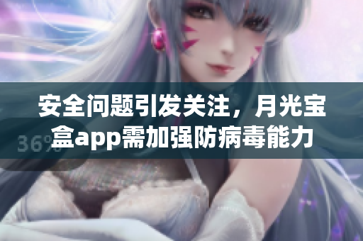 安全问题引发关注，月光宝盒app需加强防病毒能力