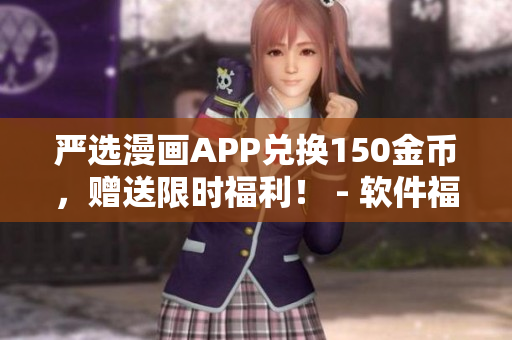 严选漫画APP兑换150金币，赠送限时福利！ - 软件福利大放送
