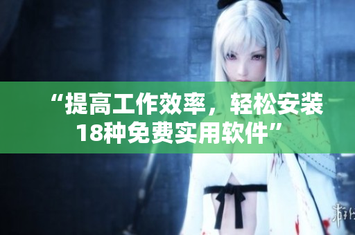 “提高工作效率，轻松安装18种免费实用软件”