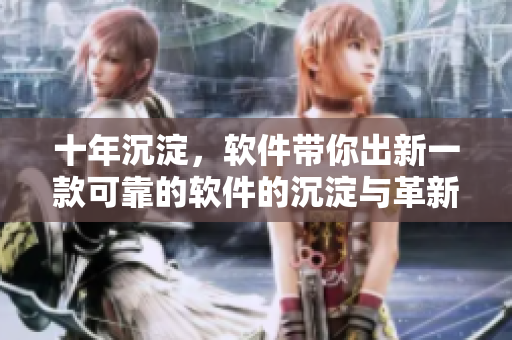 十年沉淀，软件带你出新一款可靠的软件的沉淀与革新