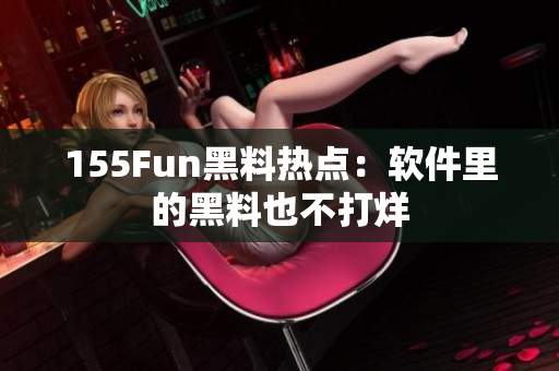 155Fun黑料热点：软件里的黑料也不打烊