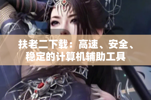 扶老二下载：高速、安全、稳定的计算机辅助工具