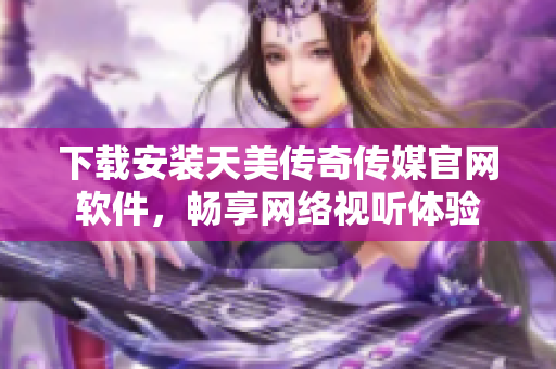 下载安装天美传奇传媒官网软件，畅享网络视听体验
