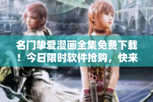 名门挚爱漫画全集免费下载！今日限时软件抢购，快来领取！