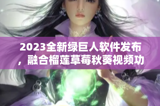 2023全新绿巨人软件发布，融合榴莲草莓秋葵视频功能