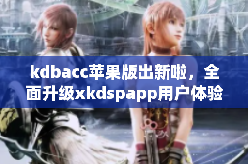 kdbacc苹果版出新啦，全面升级xkdspapp用户体验！