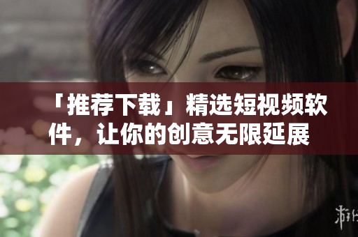 「推荐下载」精选短视频软件，让你的创意无限延展